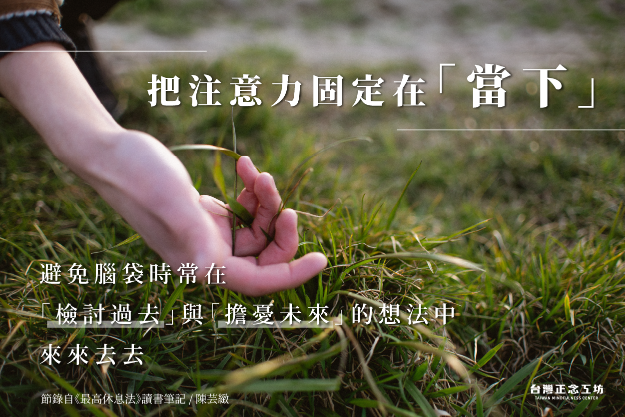 把注意力固定在「當下」,避免腦袋時常在「檢討過去」與「擔憂未來」的想法中來來去去。