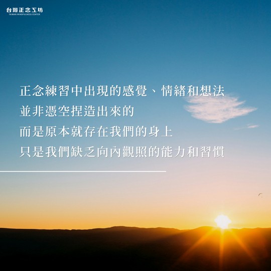 正念練習中的感覺、情緒和想法並非憑空捏造出來的,而是原本就存在我們的身上,只是我們缺乏向內觀照的能力和習慣